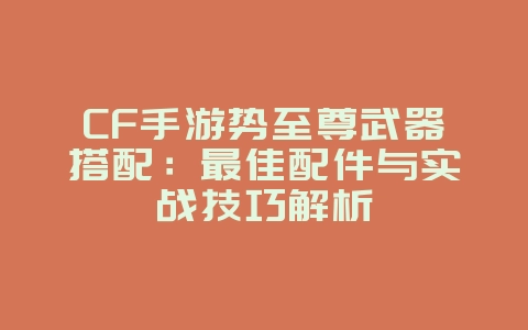 CF手游势至尊武器搭配:最佳配件与实战技巧解析_游戏攻略_36397绿色下载网 CF手游势至尊武器搭配:最佳配件与实战技巧解析_游戏攻略_36397绿色下载网