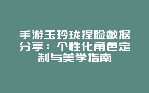 手游玉玲珑捏脸数据分享:个性化角色定制与美学指南_游戏攻略_36397绿色下载网 手游玉玲珑捏脸数据分享:个性化角色定制与美学指南_游戏攻略_36397绿色下载网