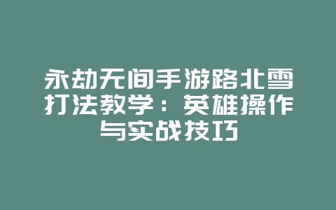 永劫无间手游路北雪打法教学:英雄操作与实战技巧_游戏攻略_36397绿色下载网 永劫无间手游路北雪打法教学:英雄操作与实战技巧_游戏攻略_36397绿色下载网