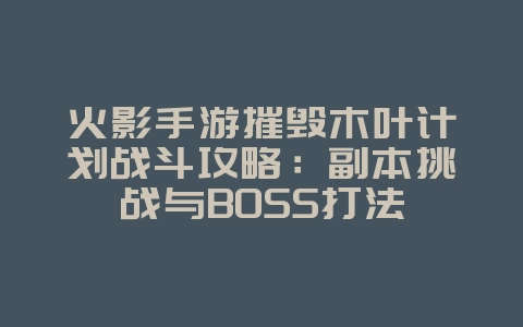 火影手游摧毁木叶计划战斗攻略：副本挑战与BOSS打法_游戏攻略_36397绿色下载网