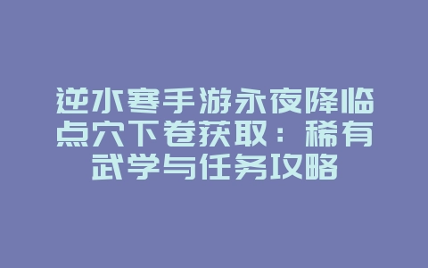 逆水寒手游永夜降临点穴下卷获取:稀有武学与任务攻略_游戏攻略_36397绿色下载网 逆水寒手游永夜降临点穴下卷获取:稀有武学与任务攻略_游戏攻略_36397绿色下载网