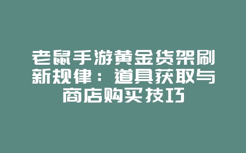老鼠手游黄金货架刷新规律:道具获取与商店购买技巧_游戏攻略_36397绿色下载网 老鼠手游黄金货架刷新规律:道具获取与商店购买技巧_游戏攻略_36397绿色下载网