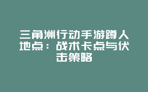 三角洲行动手游蹲人地点:战术卡点与伏击策略_游戏攻略_36397绿色下载网 三角洲行动手游蹲人地点:战术卡点与伏击策略_游戏攻略_36397绿色下载网