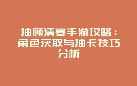 抽顾清寒手游攻略:角色获取与抽卡技巧分析_游戏攻略_36397绿色下载网 抽顾清寒手游攻略:角色获取与抽卡技巧分析_游戏攻略_36397绿色下载网