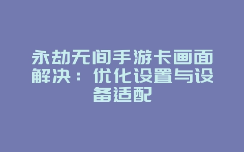 永劫无间手游卡画面解决:优化设置与设备适配_游戏攻略_36397绿色下载网 永劫无间手游卡画面解决:优化设置与设备适配_游戏攻略_36397绿色下载网