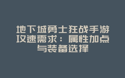 地下城勇士狂战手游攻速需求:属性加点与装备选择_游戏攻略_36397绿色下载网 地下城勇士狂战手游攻速需求:属性加点与装备选择_游戏攻略_36397绿色下载网