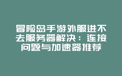 冒险岛手游外服进不去服务器解决:连接问题与加速器推荐_游戏攻略_36397绿色下载网 冒险岛手游外服进不去服务器解决:连接问题与加速器推荐_游戏攻略_36397绿色下载网