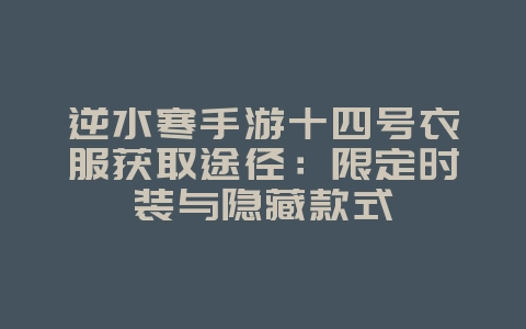 逆水寒手游十四号衣服获取途径:限定时装与隐藏款式_游戏攻略_36397绿色下载网 逆水寒手游十四号衣服获取途径:限定时装与隐藏款式_游戏攻略_36397绿色下载网