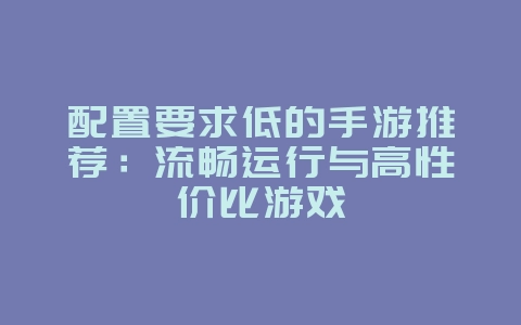 配置要求低的手游推荐:流畅运行与高性价比游戏_游戏资讯_36397绿色下载网 配置要求低的手游推荐:流畅运行与高性价比游戏_游戏资讯_36397绿色下载网