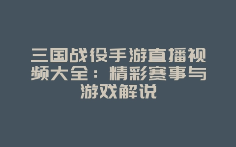 三国战役手游直播视频大全:精彩赛事与游戏解说_游戏资讯_36397绿色下载网 三国战役手游直播视频大全:精彩赛事与游戏解说_游戏资讯_36397绿色下载网