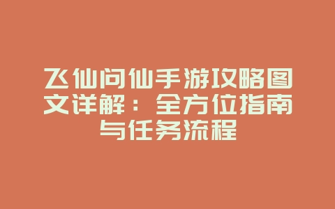 飞仙问仙手游攻略图文详解:全方位指南与任务流程_游戏攻略_36397绿色下载网 飞仙问仙手游攻略图文详解:全方位指南与任务流程_游戏攻略_36397绿色下载网