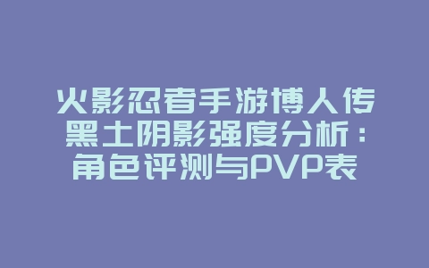 火影忍者手游博人传黑土阴影强度分析:角色评测与PVP表现_游戏攻略_36397绿色下载网 火影忍者手游博人传黑土阴影强度分析:角色评测与PVP表现_游戏攻略_36397绿色下载网
