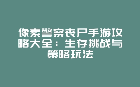 像素警察丧尸手游攻略大全:生存挑战与策略玩法_游戏攻略_36397绿色下载网 像素警察丧尸手游攻略大全:生存挑战与策略玩法_游戏攻略_36397绿色下载网