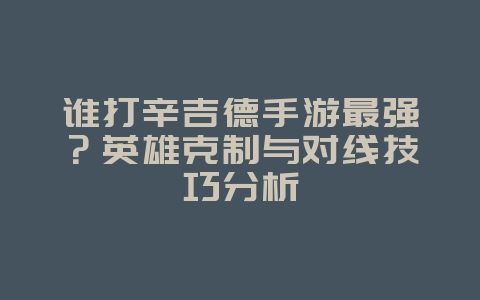 谁打辛吉德手游最强?英雄克制与对线技巧分析_游戏攻略_36397绿色下载网 谁打辛吉德手游最强?英雄克制与对线技巧分析_游戏攻略_36397绿色下载网