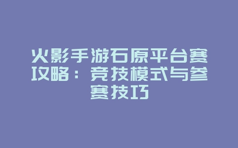 火影手游石原平台赛攻略:竞技模式与参赛技巧_游戏攻略_36397绿色下载网 火影手游石原平台赛攻略:竞技模式与参赛技巧_游戏攻略_36397绿色下载网