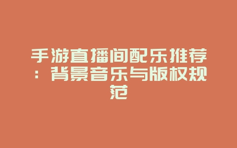 手游直播间配乐推荐：背景音乐与版权规范_游戏资讯_36397绿色下载网