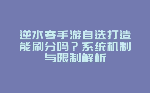 逆水寒手游自选打造能刷分吗?系统机制与限制解析_游戏攻略_36397绿色下载网 逆水寒手游自选打造能刷分吗?系统机制与限制解析_游戏攻略_36397绿色下载网