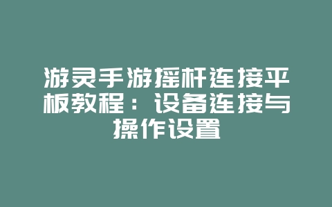 游灵手游摇杆连接平板教程：设备连接与操作设置_游戏攻略_36397绿色下载网