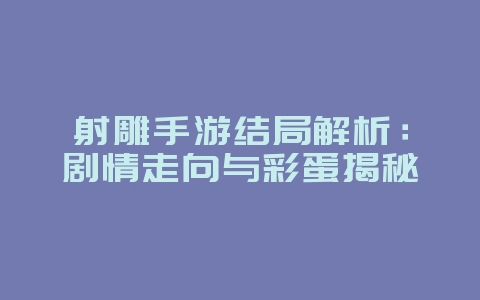 射雕手游结局解析:剧情走向与彩蛋揭秘_游戏资讯_36397绿色下载网 射雕手游结局解析:剧情走向与彩蛋揭秘_游戏资讯_36397绿色下载网