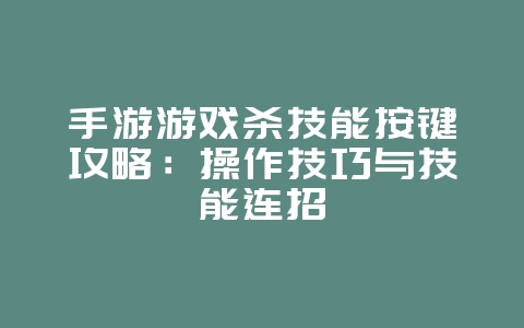 手游游戏杀技能按键攻略:操作技巧与技能连招_游戏攻略_36397绿色下载网 手游游戏杀技能按键攻略:操作技巧与技能连招_游戏攻略_36397绿色下载网