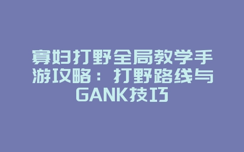 寡妇打野全局教学手游攻略:打野路线与GANK技巧_游戏攻略_36397绿色下载网 寡妇打野全局教学手游攻略:打野路线与GANK技巧_游戏攻略_36397绿色下载网