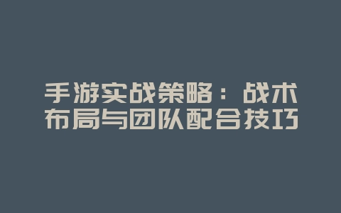 手游实战策略：战术布局与团队配合技巧_游戏攻略_36397绿色下载网