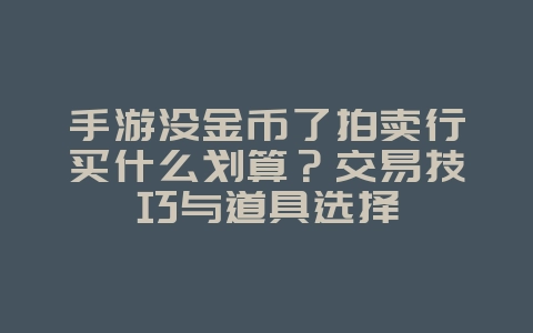 手游没金币了拍卖行买什么划算?交易技巧与道具选择_游戏攻略_36397绿色下载网 手游没金币了拍卖行买什么划算?交易技巧与道具选择_游戏攻略_36397绿色下载网