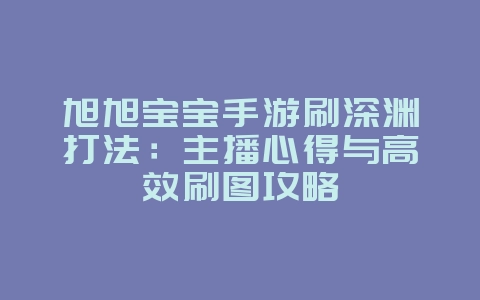 旭旭宝宝手游刷深渊打法:主播心得与高效刷图攻略_游戏攻略_36397绿色下载网 旭旭宝宝手游刷深渊打法:主播心得与高效刷图攻略_游戏攻略_36397绿色下载网