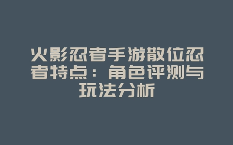 火影忍者手游散位忍者特点：角色评测与玩法分析_游戏攻略_36397绿色下载网