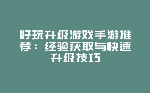 好玩升级游戏手游推荐:经验获取与快速升级技巧_游戏资讯_36397绿色下载网 好玩升级游戏手游推荐:经验获取与快速升级技巧_游戏资讯_36397绿色下载网