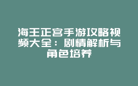 海王正宫手游攻略视频大全:剧情解析与角色培养_游戏攻略_36397绿色下载网 海王正宫手游攻略视频大全:剧情解析与角色培养_游戏攻略_36397绿色下载网