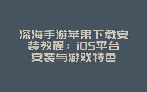 深海手游苹果下载安装教程:iOS平台安装与游戏特色_游戏攻略_36397绿色下载网 深海手游苹果下载安装教程:iOS平台安装与游戏特色_游戏攻略_36397绿色下载网