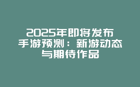 2025年即将发布手游预测：新游动态与期待作品