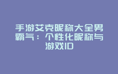 手游艾克昵称大全男霸气:个性化昵称与游戏ID_游戏资讯_36397绿色下载网 手游艾克昵称大全男霸气:个性化昵称与游戏ID_游戏资讯_36397绿色下载网