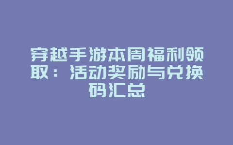 穿越手游本周福利领取:活动奖励与兑换码汇总_游戏攻略_36397绿色下载网 穿越手游本周福利领取:活动奖励与兑换码汇总_游戏攻略_36397绿色下载网