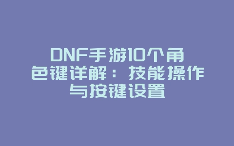 DNF手游10个角色键详解:技能操作与按键设置_游戏攻略_36397绿色下载网 DNF手游10个角色键详解:技能操作与按键设置_游戏攻略_36397绿色下载网