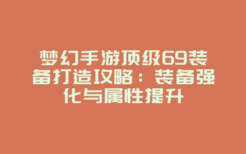 梦幻手游顶级69装备打造攻略：装备强化与属性提升_游戏攻略_36397绿色下载网
