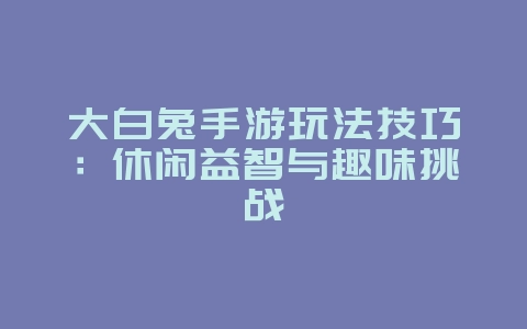 大白兔手游玩法技巧:休闲益智与趣味挑战_游戏攻略_36397绿色下载网 大白兔手游玩法技巧:休闲益智与趣味挑战_游戏攻略_36397绿色下载网
