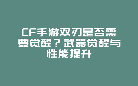 CF手游双刃是否需要觉醒?武器觉醒与性能提升_游戏攻略_36397绿色下载网 CF手游双刃是否需要觉醒?武器觉醒与性能提升_游戏攻略_36397绿色下载网