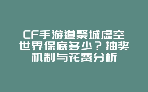 CF手游道聚城虚空世界保底多少?抽奖机制与花费分析_游戏攻略_36397绿色下载网 CF手游道聚城虚空世界保底多少?抽奖机制与花费分析_游戏攻略_36397绿色下载网