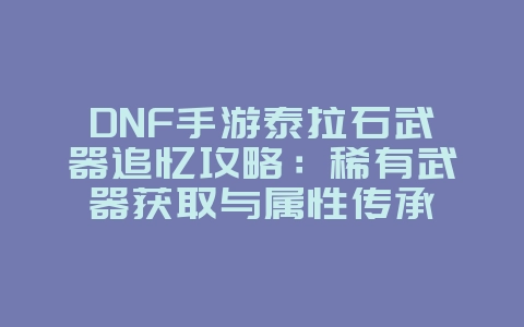 DNF手游泰拉石武器追忆攻略：稀有武器获取与属性传承_游戏攻略_36397绿色下载网