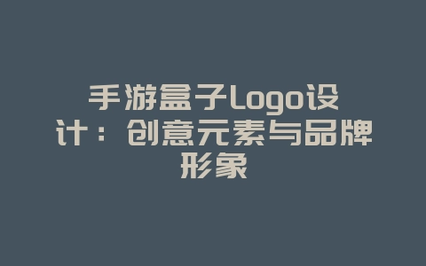 手游盒子Logo设计：创意元素与品牌形象_游戏资讯_36397绿色下载网