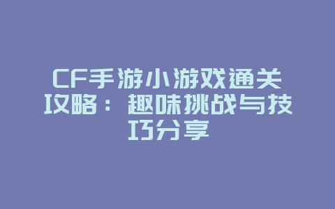 CF手游小游戏通关攻略:趣味挑战与技巧分享_游戏攻略_36397绿色下载网 CF手游小游戏通关攻略:趣味挑战与技巧分享_游戏攻略_36397绿色下载网