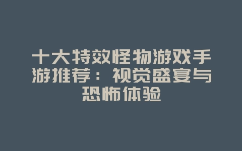 十大特效怪物游戏手游推荐:视觉盛宴与恐怖体验_游戏资讯_36397绿色下载网 十大特效怪物游戏手游推荐:视觉盛宴与恐怖体验_游戏资讯_36397绿色下载网