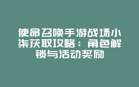 使命召唤手游战场小柒获取攻略:角色解锁与活动奖励_游戏攻略_36397绿色下载网 使命召唤手游战场小柒获取攻略:角色解锁与活动奖励_游戏攻略_36397绿色下载网