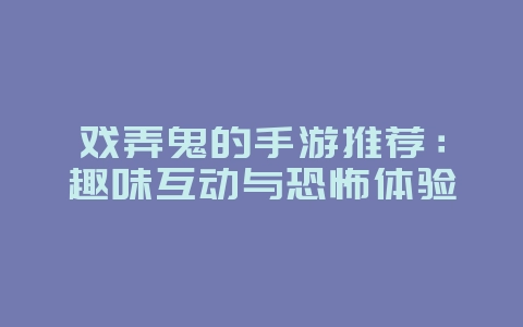 戏弄鬼的手游推荐：趣味互动与恐怖体验_游戏资讯_36397绿色下载网