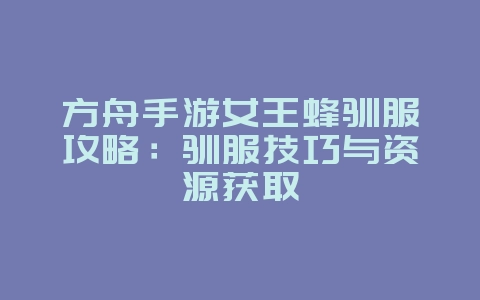 方舟手游女王蜂驯服攻略：驯服技巧与资源获取_游戏攻略_36397绿色下载网