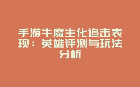 手游牛魔生化追击表现:英雄评测与玩法分析_游戏攻略_36397绿色下载网 手游牛魔生化追击表现:英雄评测与玩法分析_游戏攻略_36397绿色下载网