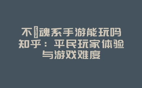 不氪魂系手游能玩吗知乎：平民玩家体验与游戏难度_游戏资讯_36397绿色下载网