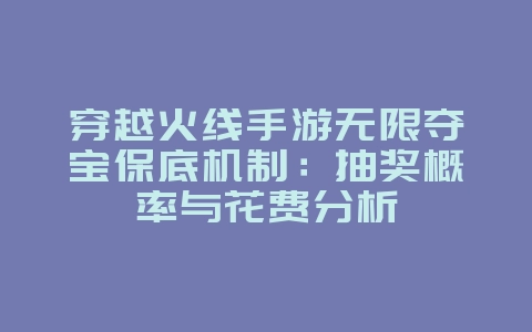 穿越火线手游无限夺宝保底机制:抽奖概率与花费分析_游戏攻略_36397绿色下载网 穿越火线手游无限夺宝保底机制:抽奖概率与花费分析_游戏攻略_36397绿色下载网